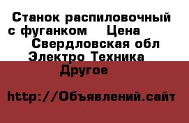 Станок распиловочный с фуганком  › Цена ­ 6 000 - Свердловская обл. Электро-Техника » Другое   